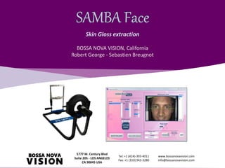 Skin Gloss extraction
BOSSA NOVA VISION, California
Robert George - Sebastien Breugnot
5777 W. Century Blvd
Suite 205 - LOS ANGELES
CA 90045 USA
Tel: +1 (424)-393-4011
Fax: +1 (310) 943-3280
www.bossanovavision.com
info@bossanovavision.com
 