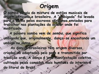 Origem O  samba surgiu da mistura de estilos musicais de origem africana e brasileira. A “umbigada” foi levada para a Bahi...