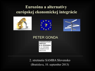 Eurozóna a alternatívy
európskej ekonomickej integrácie
2. stretnutie SAMBA Slovensko
(Bratislava, 10. september 2013)
PETER GONDA
 