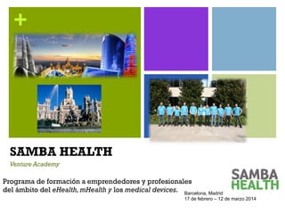 +

SAMBA HEALTH
Venture Academy

Programa de formación a emprendedores y profesionales
del ámbito del eHealth, mHealth y los medical devices. Barcelona, Madrid
24 de marzo – 24 de abril 2014

 