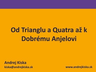 VONKAJŠIA NESPOKOJNOSŤ

Od Trianglu a Quatra až k
Dobrému Anjelovi
Andrej Kiska
kiska@andrejkiska.sk

www.andrejkiska.sk

 
