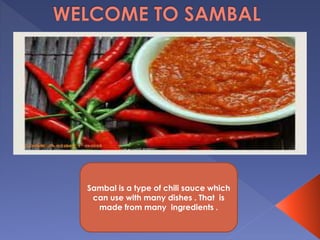 Sambal is a type of chili sauce which 
can use with many dishes . That is 
made from many ingredients . 
 