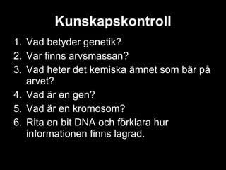 Kunskapskontroll Vad betyder genetik? Var finns arvsmassan? Vad heter det kemiska ämnet som bär på arvet? Vad är en gen? Vad är en kromosom? Rita en bit DNA och förklara hur informationen finns lagrad. 