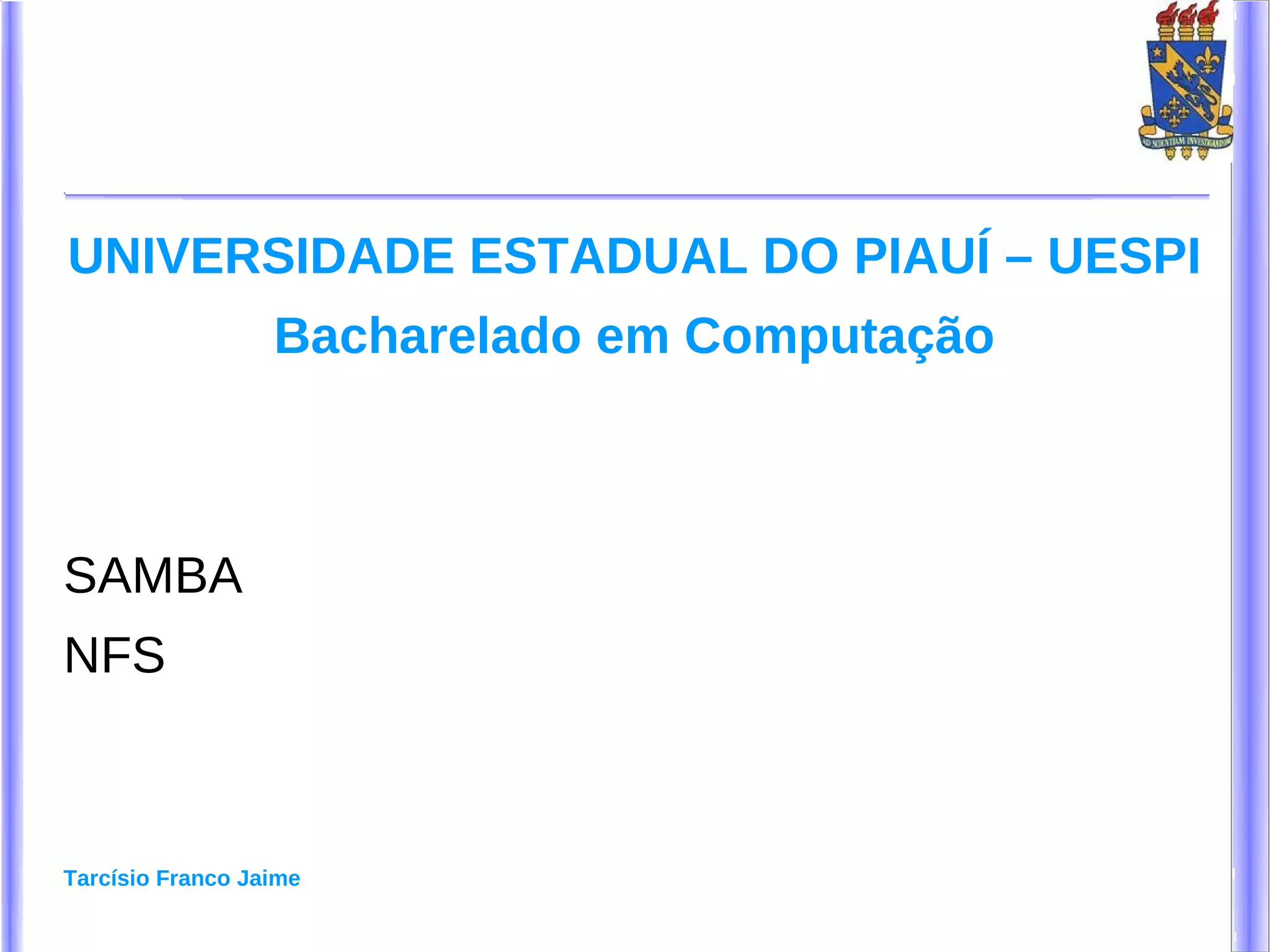 UNIVERSIDADE ESTADUAL DO PIAUÍ – UESPI
                  Bacharelado em Computação



SAMBA
NFS



Tarcísio Franco Jaime
 