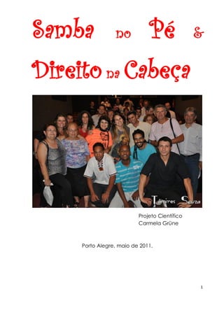 1 
Samba no Pé & Direito na Cabeça 
Projeto Científico Carmela Grüne 
Porto Alegre, maio de 2011.  