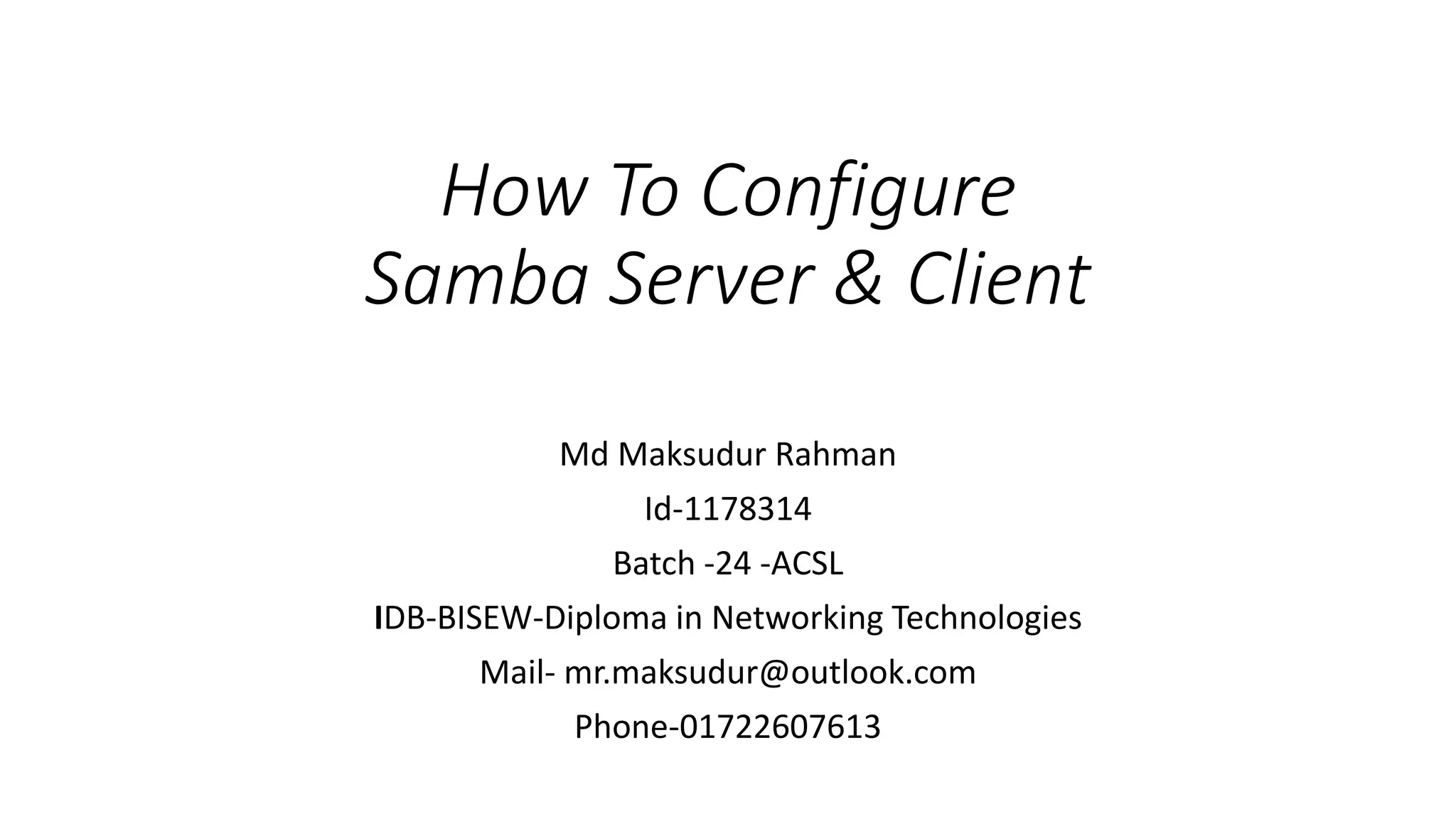How To Configure
Samba Server & Client
Md Maksudur Rahman
Id-1178314
Batch -24 -ACSL
IDB-BISEW-Diploma in Networking Technologies
Mail- mr.maksudur@outlook.com
Phone-01722607613
 