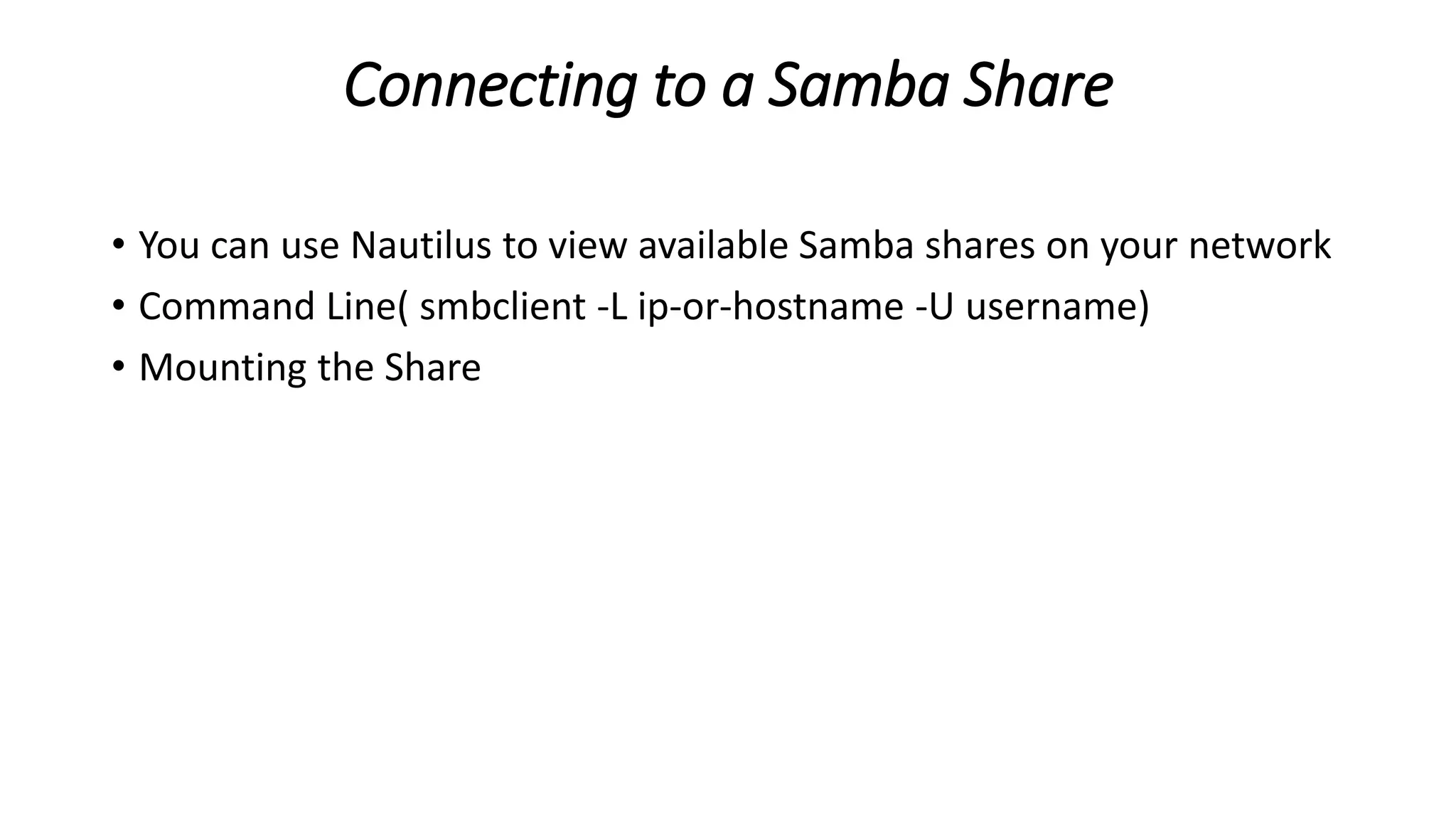 Connecting to a Samba Share
• You can use Nautilus to view available Samba shares on your network
• Command Line( smbclient -L ip-or-hostname -U username)
• Mounting the Share
 