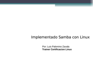 1
Implementado Samba con Linux
Por: Luis Palomino Zavala
Trainer Certificacion Linux
 