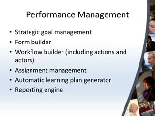 Performance Management
• Strategic goal management
• Form builder
• Workflow builder (including actions and
  actors)
• Assignment management
• Automatic learning plan generator
• Reporting engine
 
