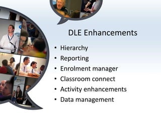 DLE Enhancements
•   Hierarchy
•   Reporting
•   Enrolment manager
•   Classroom connect
•   Activity enhancements
•   Data management
 