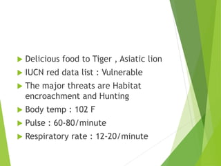  Delicious food to Tiger , Asiatic lion
 IUCN red data list : Vulnerable
 The major threats are Habitat
encroachment and Hunting
 Body temp : 102 F
 Pulse : 60-80/minute
 Respiratory rate : 12-20/minute
 