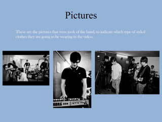 Pictures
These are the pictures that were took of the band, to indicate which type of styled
clothes they are going to be wearing in the video.
 