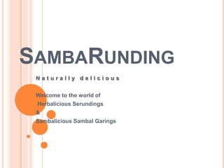 SAMBARUNDING
 Naturally delicious


 Welcome to the world of
 Herbalicious Serundings
 &
 Sambalicious Sambal Garings
 