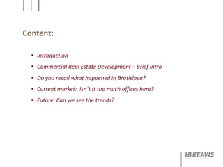 Content:
 Introduction
 Commercial Real Estate Development – Brief Intro
 Do you recall what happened in Bratislava?
 Current market: Isn´t it too much offices here?
 Future: Can we see the trends?
 