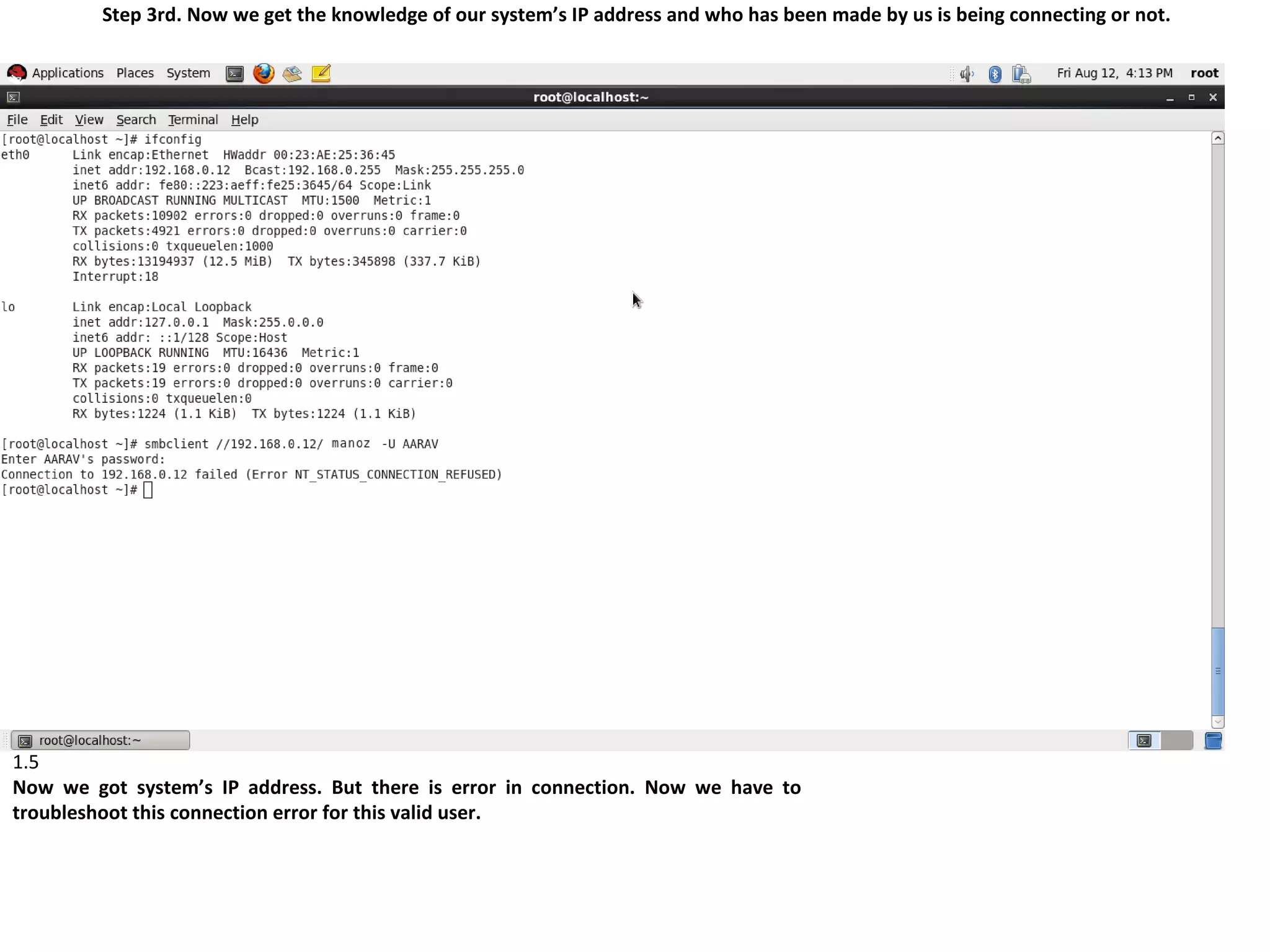 Step 3rd. Now we get the knowledge of our system’s IP address and who has been made by us is being connecting or not.




1.5
Now we got system’s IP address. But there is error in connection. Now we have to
troubleshoot this connection error for this valid user.
 