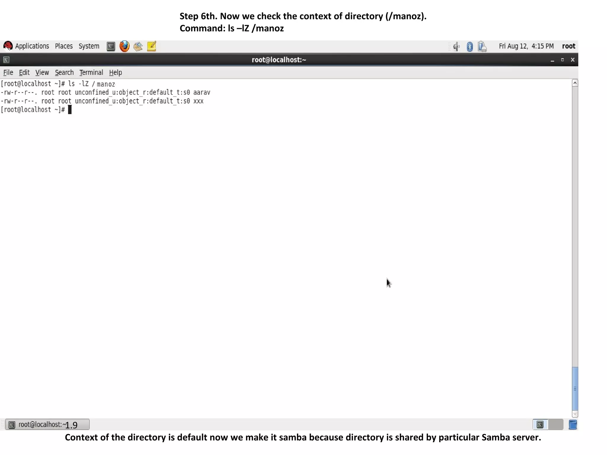 Step 6th. Now we check the context of directory (/manoz).
                          Command: ls –lZ /manoz




1.9
Context of the directory is default now we make it samba because directory is shared by particular Samba server.
 