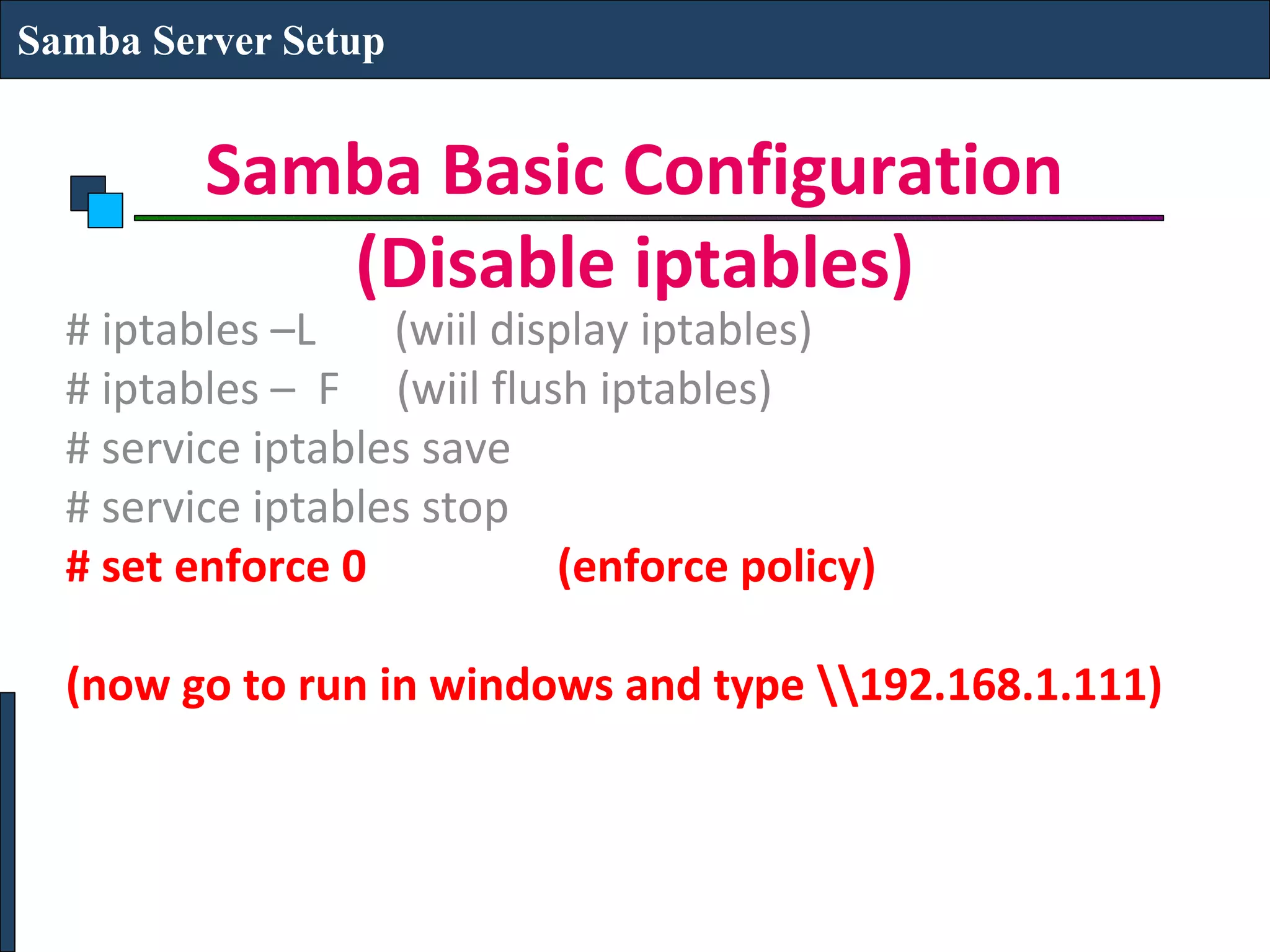 Samba Server Setup


         Samba Basic Configuration
            (Disable iptables)
  # iptables –L    (wiil display iptables)
  # iptables – F (wiil flush iptables)
  # service iptables save
  # service iptables stop
  # set enforce 0           (enforce policy)

  (now go to run in windows and type 192.168.1.111)
 