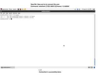 Step 9th. Now we try to connect the user.
Command: smbclient //192.168.0.12/manoz –U AARAV




         1.12
         Connection is successfully done.
 