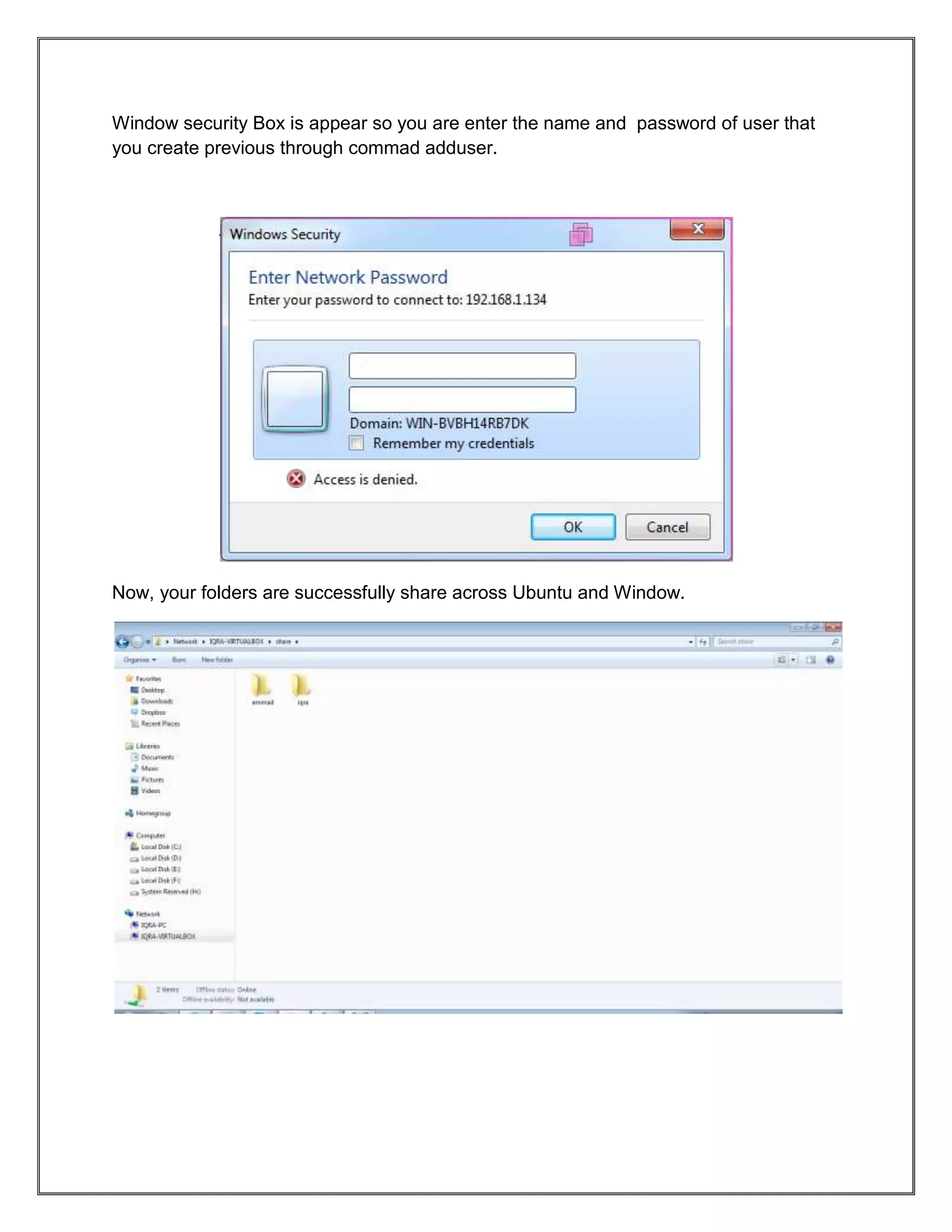 Window security Box is appear so you are enter the name and password of user that
you create previous through commad adduser.

Now, your folders are successfully share across Ubuntu and Window.

 