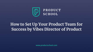 www.productschool.com
How to Set Up Your Product Team for
Success by Vibes Director of Product
 