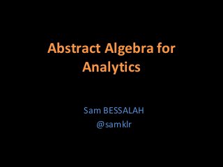 Abstract Algebra for Analytics 
Sam BESSALAH 
@samklr  