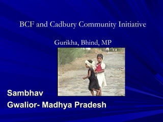 BCF and Cadbury Community Initiative

           Gurikha, Bhind, MP




Sambhav
Gwalior- Madhya Pradesh
 