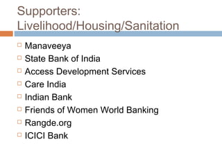 Supporters:
Livelihood/Housing/Sanitation
 Manaveeya
 State Bank of India
 Access Development Services
 Care India
 Indian Bank
 Friends of Women World Banking
 Rangde.org
 ICICI Bank
 