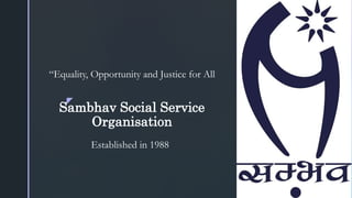 z
Sambhav Social Service
Organisation
“Equality, Opportunity and Justice for All
Established in 1988
 
