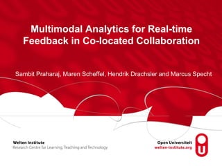 Multimodal Analytics for Real-time
Feedback in Co-located Collaboration
Sambit Praharaj, Maren Scheffel, Hendrik Drachsler and Marcus Specht
 