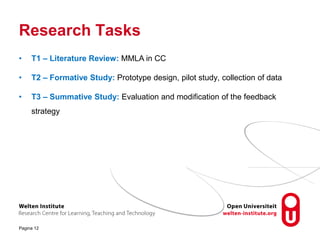 Research Tasks
Pagina 12
• T1 – Literature Review: MMLA in CC
• T2 – Formative Study: Prototype design, pilot study, colle...
