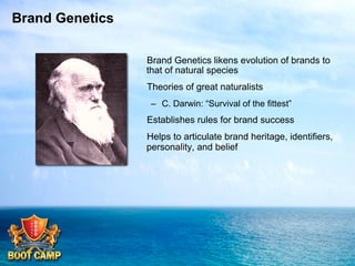 Brand Genetics
 Brand Genetics likens evolution of brands to
that of natural species
 Theories of great naturalists
–  C. Darwin: “Survival of the fittest”

 Establishes rules for brand success
 Helps to articulate brand heritage, identifiers,
personality, and belief

 
