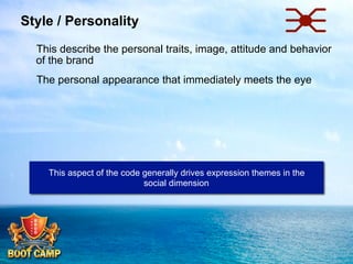 Style / Personality
 This describe the personal traits, image, attitude and behavior
of the brand
 The personal appearance that immediately meets the eye
 

This aspect of the code generally drives expression themes in the
social dimension

 
