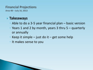  Takeaways
◦ Able to do a 3-5 year financial plan – basic version
◦ Years 1 and 2 by month, years 3 thru 5 – quarterly
or annually
◦ Keep it simple – just do it – get some help
◦ It makes sense to you
 