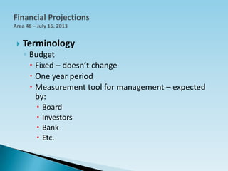  Terminology
◦ Budget
 Fixed – doesn’t change
 One year period
 Measurement tool for management – expected
by:
 Board
 Investors
 Bank
 Etc.
 