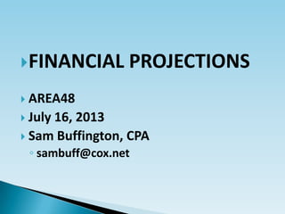FINANCIAL PROJECTIONS
 AREA48
 July 16, 2013
 Sam Buffington, CPA
◦ sambuff@cox.net
 