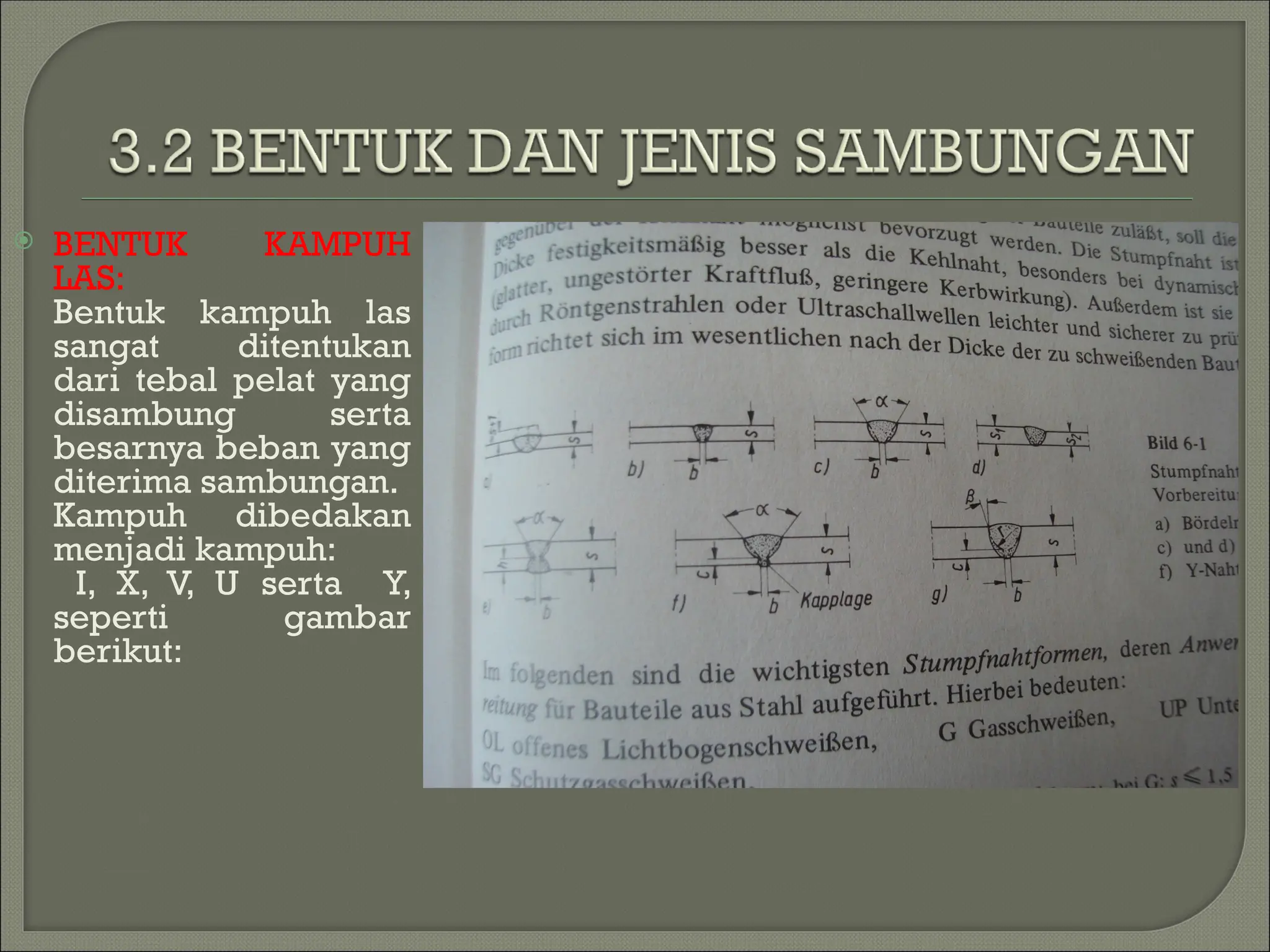  BENTUK KAMPUH
LAS:
Bentuk kampuh las
sangat ditentukan
dari tebal pelat yang
disambung serta
besarnya beban yang
diterima sambungan.
Kampuh dibedakan
menjadi kampuh:
I, X, V, U serta Y,
seperti gambar
berikut:
 