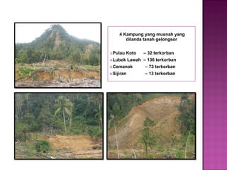 4 Kampung yang musnah yang dilanda tanah gelongsor Pulau Koto  – 32 terkorban Lubok Lawah  – 136 terkorban Cemanok  – 73 terkorban Sijiran  – 13 terkorban 