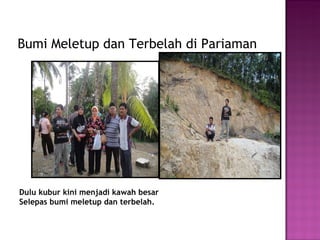 Bumi Meletup dan Terbelah di Pariaman Dulu kubur kini menjadi kawah besar  Selepas bumi meletup dan terbelah. 