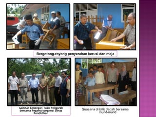Bergotong-royong penyerahan kerusi dan meja Gambar kenangan Tuan Pengarah bersama Pegawai-pegawai Dinas Pendidikan Suasana di bilik darjah bersama murid-murid 