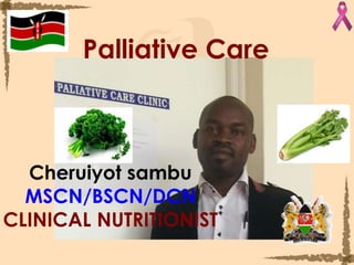 Palliative Care
Cheruiyot sambu
MSCN/BSCN/DCN
CLINICAL NUTRITIONIST
 