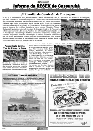 O Samburá 
O Samburá 
Página 4 
No dia 18 de novembro de 2014, foi realizada no ICMBio, em Ponta de Areia, a 17ª Reunião da Comissão de Dragagem, que tinha como Pauta principal a Resposta da Fíbria quanto aos Questionamentos dos Pescadores, levantados por meio de oficinas no mês de Julho, em Caravelas, Ponta de Areia, Barra de Caravelas, Barra Velha e Nova Viçosa. Os Questiona- mentos dos Pescadores se referem a: Problemas com Sinalização no mar quanto a área de descarte dos resíduos dragados e outros pontos; Alterações Físicas e Biológicas (Impactos gerados pela operação de dragagem) na área da Resex, entre outros questionamentos. Em anexo, Relatório das referidas Oficinas realizadas com os Pescadores e a apresentação da Fíbria que tenciona responder a esses questio- namentos e apresenta possíveis soluções para os referido problemas. Vale lembrar que não é uma resposta final, pois houve outros questionamentos a partir da apre- sentação desses resultados. A discussão continua para que se possam buscar de forma participativa, soluções eficazes para os problemas. 
17ª Reunião da Comissão de Dragagem 
Apresentação Cartilha Vida de Criança na Resex 
No mês de outubro e novembro o Programa de Comunicação e Educa- ção Ambiental apresentou a cartilha sobre a Vida de Criança na Resex, nas seguintes unidades de educação: Centro Educacional de Nova Viçosa, e em Caravelas nas Escolas Desta- que, Almir Santana, Izabel Costa, Colégio Agripiniano de Barros, Creche Vovó Loca e Barra de Cara- velas, Escola Alegria do Povo. 
O trabalho da equipe do programa de Comunicação e Educação Ambiental atingiu um total de 1.033 alunos, entre Nova viçosa e Caravelas, com distribuição 1.120 cartilhas pelas unidades escolares visitadas. 
As crianças se divertiram bastante com a dinâmica da equipe nas apresentações de vídeos e leitura da cartilha. Ano que vem tem Mais!  
