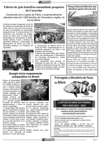 Página 5 
O Samburá 
O Samburá 
Parque Nacional Marinho dos Abrolhos ganha obra de arte 
Parque Nacional Marinho dos Abrolhos, no Extremo Sul da Bahia, foi palco para a apre- sentação do artista brasileiro e embaixador da vida marinha, Erick Wilson. Especialista em retratar o oceano e os animais marinhos, Erick pintou um mural gigante no Centro de Visitantes desta unidade de conservação. 
A imagem demorou dois dias para ficar pronta. Ela foi feita somente com pistola de ar (sem ajuda dos pincéis) a base de tinta esmalte. O mural faz parte do Projeto 80 Gigantes do Mar, onde Erick pretende pintar 80 murais gigantes pelo Brasil, sempre representando animais marinhos como uma maneira de reforçar a mensagem de preser- vação dos oceanos. 
Em Caravelas Erick também ofereceu uma Oficina sobre seu trabalho na sede da Filarmônica Lira Imaculada Conceição, no Povoado da Barra de Caravelas e no Proje- to Patrulha Ecológica, interagindo com jo- vens e outros artistas locais. Acompanhe o Projeto 80 Gigantes do Mar pelas redes sociais. 
A fábrica de gelo inaugurada no dia 30 de outubro na comunidade de Ponta de Areia, marca o início de uma nova eta- pa para as atividades da comunidade pesqueira local. O empreendimento foi construído num processo de engaja- mento da Fibria com a Colônia Z25, Associação dos Pescadores de Rede, Arrasto, Boeira, Fundo e Arraieira de Caravelas (Apesca), a Associação de Marisqueiros de Ponta de Areia e Caravelas (Ampac) e a Prefeitura de Caravelas. 
A inauguração da fábrica reuniu em Ponta de Areia, representantes da co- munidade pesqueira, da Fibria e da Prefeitura de Caravelas. 
A fábrica será gerenciada pela Coope- rativa das Marisqueiras e Pescadores de Caravelas (Coompescar), criada com esta finalidade. 
Com capacidade para produzir 14 toneladas de gelo por dia, a fábrica atenderá a demanda de cerca de 1.800 famílias de Caravelas e região, que têm a pesca como atividade principal. 
Construído com o apoio da Fibria, o empreendimento atenderá mais de 1.800 famílias de Caravelas e região, no sul da Bahia 
Fábrica de gelo beneficia comunidade pesqueira de Caravelas 
Depois de disponibilizar visitas virtuais a deser- tos, graffitis, a Marte e a Lua, a Floresta Amazô- nica, a diversos pontos turísticos e até mesmo a um futuro hipotético com cidades alagadas pelo aquecimento global, o Google continua sua viagem em grande esti- lo. A próxima parada? Fernando de Noronha. Mais especificamente o fundo do mar do arquipélago. 
O Google Maps está fazendo agora o mapeamento subaquá- tico dos oceanos, e no Brasil, decidiu começar por Noronha. A novidade é parte da ambição maior da gigante americana de mapear o mundo todo, incluin- do o que está submerso ou em órbita no espaço. 
Na primeira etapa do projeto, foram mapeados 50 km a pé e 6 km embaixo d'água, ao longo de 12 dias durante o mês de outubro, em Fernando de Noronha e no Atol das Rocas. Os técnicos utilizaram uma mochila especial com uma enorme bola na ponta conten- do 15 câmeras fotográficas que captam imagens em 360º para o Street View. 
As antenas de GPS cuidam da geolocalização para que cada imagem esteja associada a uma latitude e longitude deter- minada. Segundo a empresa, as imagens coletadas devem estar disponíveis no começo do ano que vem. 
FONTE: Catraca Livre, texto da BBC. 
Google inicia mapeamento subaquático no Brasil  