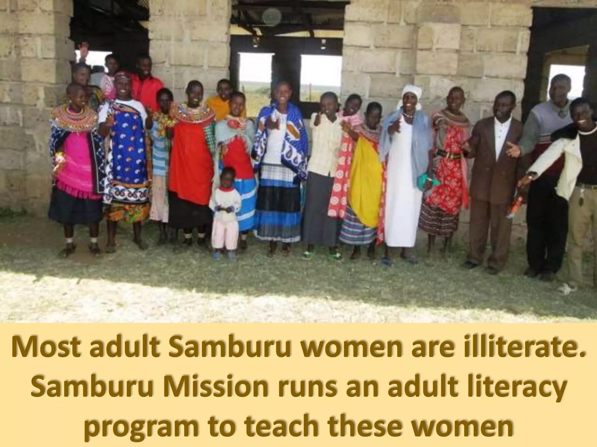 Most adult Samburu women are illiterate.
Samburu Mission runs an adult literacy
program to teach these women
 