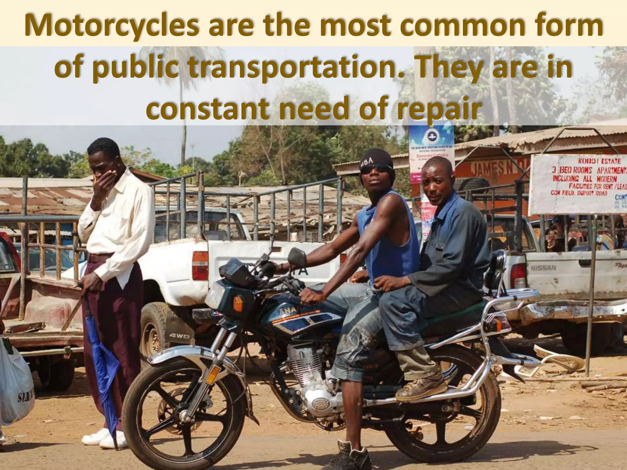 Motorcycles are the most common form
of public transportation. They are in
constant need of repair
 