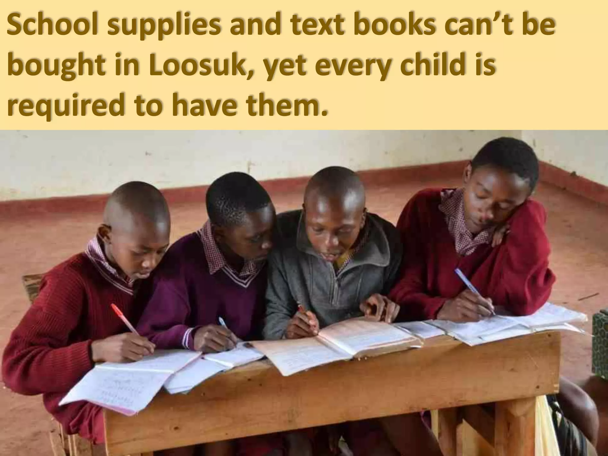 School supplies and text books can’t be
bought in Loosuk, yet every child is
required to have them.
 