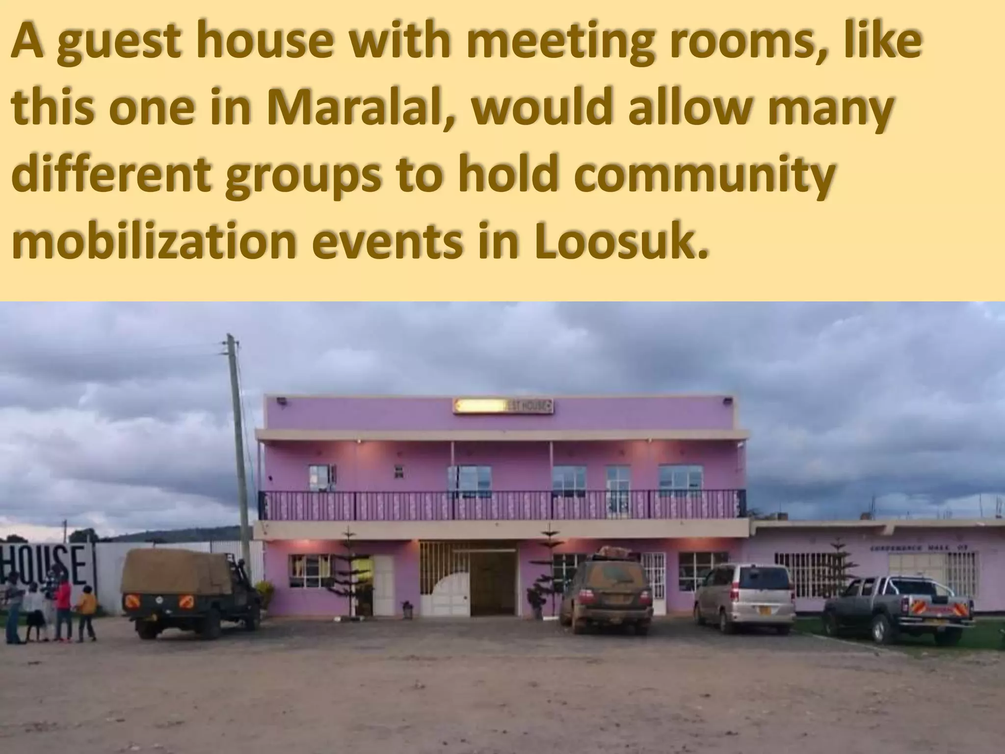 A guest house with meeting rooms, like
this one in Maralal, would allow many
different groups to hold community
mobilization events in Loosuk.
 