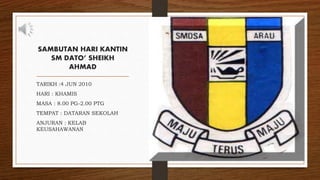 SAMBUTAN HARI KANTIN
SM DATO’ SHEIKH
AHMAD
TARIKH :4 JUN 2010
HARI : KHAMIS
MASA : 8.00 PG-2.00 PTG
TEMPAT : DATARAN SEKOLAH
ANJURAN : KELAB
KEUSAHAWANAN
 