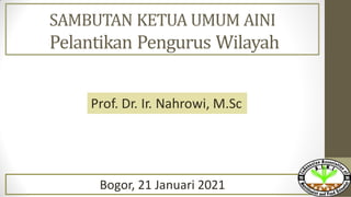 Prof. Dr. Ir. Nahrowi, M.Sc
Bogor, 21 Januari 2021
SAMBUTAN KETUA UMUM AINI
Pelantikan Pengurus Wilayah
 