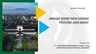 ARAHAN SEKRETARIS DAERAH
PROVINSI JAWA BARAT
Disampaikan Oleh:
Dr. Ir. SETIAWAN WANGSAATMAJA, Dipl.SE., M.Eng
SEKRETARIS DAERAH PROVINSI JAWA BARAT
Bandung, 21 Maret 2022
 