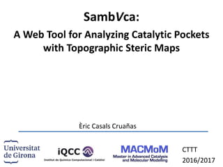 SambVca:
A Web Tool for Analyzing Catalytic Pockets
with Topographic Steric Maps
CTTT
2016/2017
Èric Casals Cruañas
 